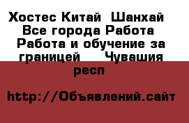 Хостес Китай (Шанхай) - Все города Работа » Работа и обучение за границей   . Чувашия респ.